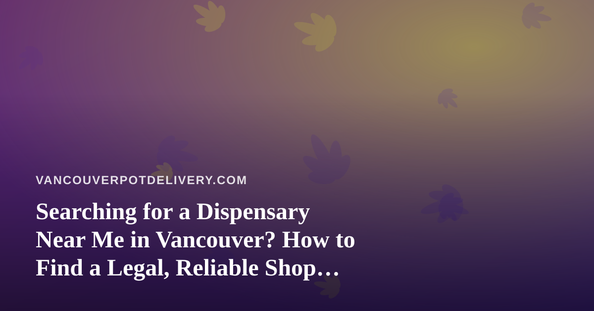 Searching for a Dispensary Near Me in Vancouver? How to Find a Legal, Reliable Shop Fast