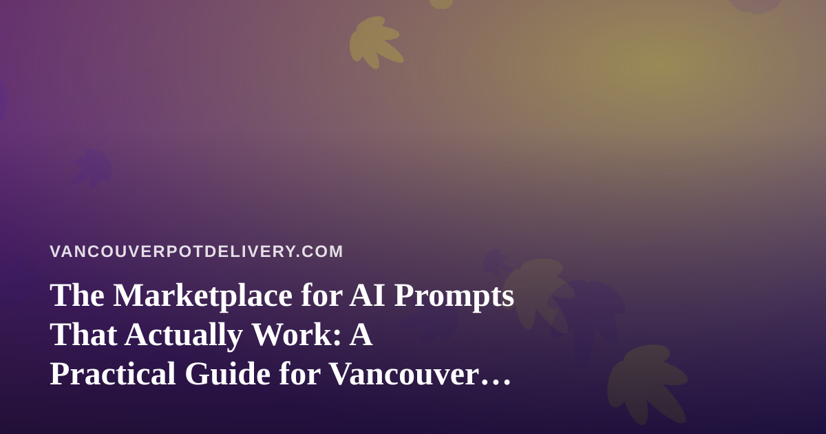 The Marketplace for AI Prompts That Actually Work: A Practical Guide for Vancouver Delivery Teams